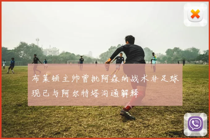 布莱顿主帅曾批阿森纳战术非足球现已与阿尔特塔沟通解释