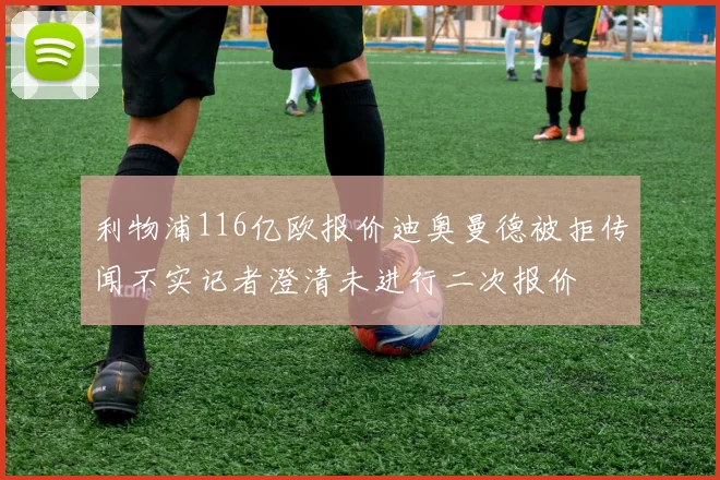 利物浦116亿欧报价迪奥曼德被拒传闻不实记者澄清未进行二次报价