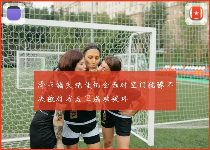 泽卡错失绝佳机会面对空门犹豫不决被对方后卫成功破坏