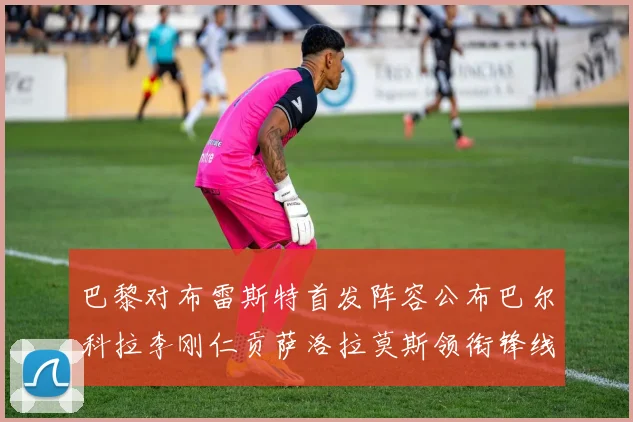 巴黎对布雷斯特首发阵容公布巴尔科拉李刚仁贡萨洛拉莫斯领衔锋线