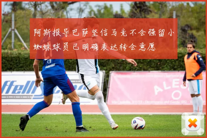 阿斯报导巴萨坚信马竞不会强留小蜘蛛球员已明确表达转会意愿