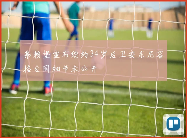 弗赖堡宣布续约34岁后卫安东尼容格合同细节未公开