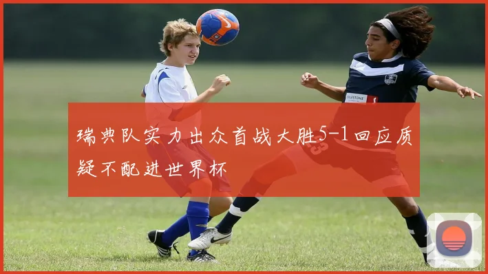 瑞典队实力出众首战大胜5-1回应质疑不配进世界杯