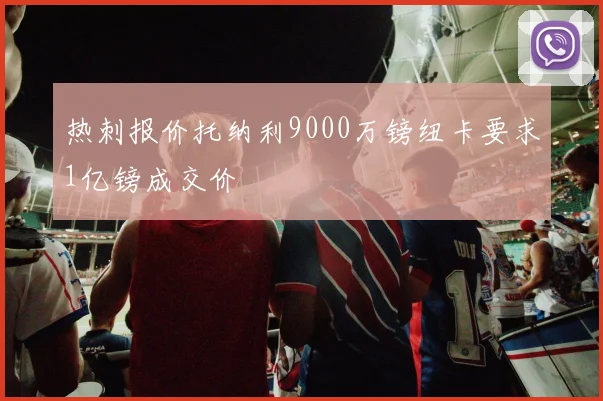 热刺报价托纳利9000万镑纽卡要求1亿镑成交价