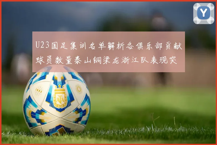 U23国足集训名单解析各俱乐部贡献球员数量泰山铜梁龙浙江队表现突出