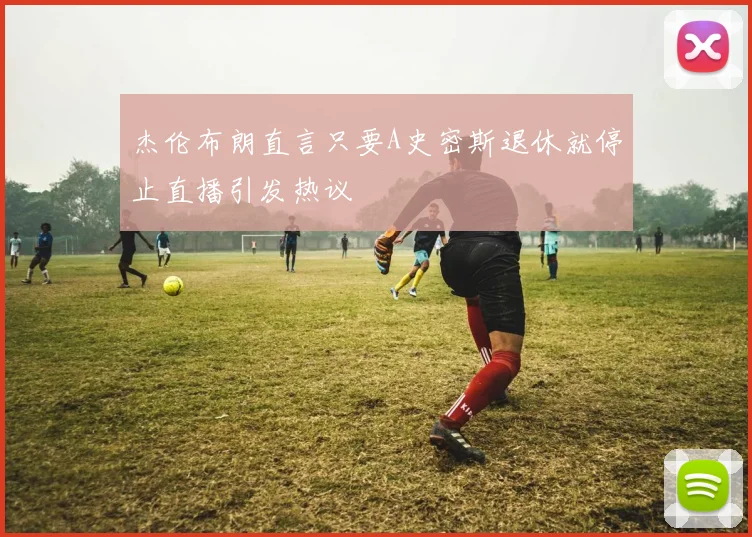 杰伦布朗直言只要A史密斯退休就停止直播引发热议