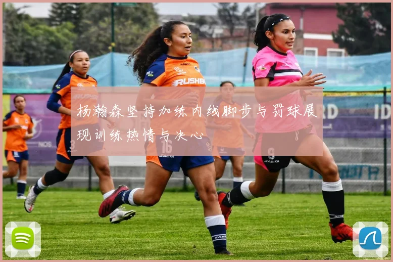 杨瀚森坚持加练内线脚步与罚球展现训练热情与决心