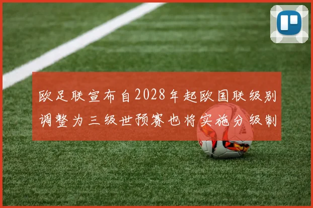 欧足联宣布自2028年起欧国联级别调整为三级世预赛也将实施分级制度
