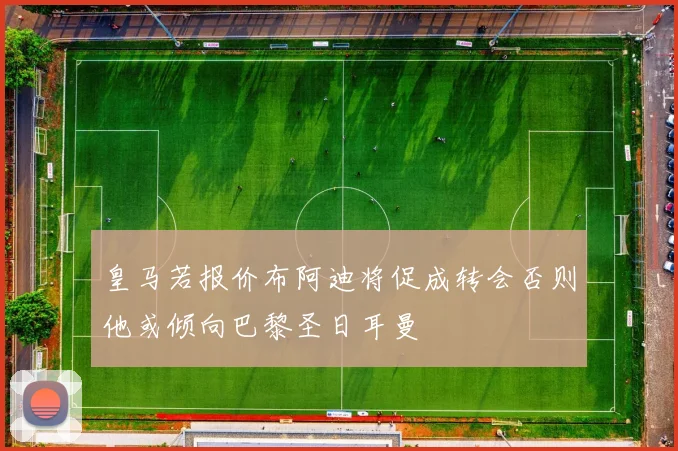 皇马若报价布阿迪将促成转会否则他或倾向巴黎圣日耳曼