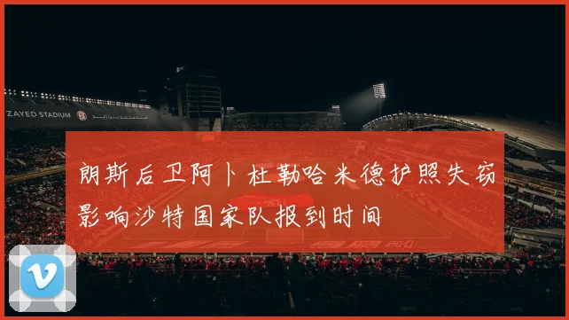 朗斯后卫阿卜杜勒哈米德护照失窃影响沙特国家队报到时间