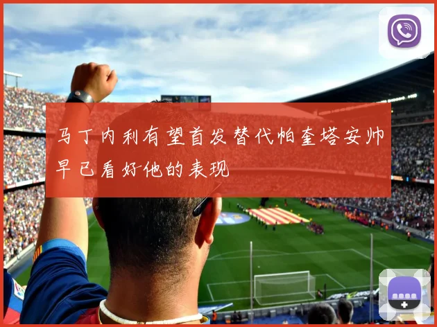 马丁内利有望首发替代帕奎塔安帅早已看好他的表现