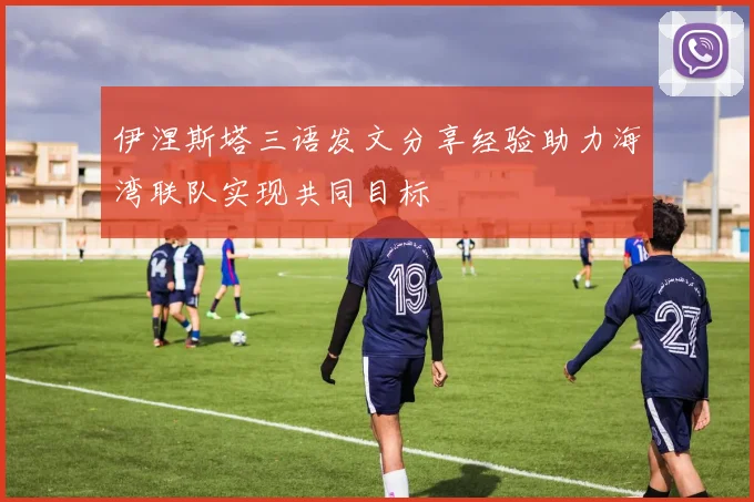 伊涅斯塔三语发文分享经验助力海湾联队实现共同目标