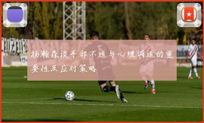 杨瀚森谈手部不适与心理调适的重要性及应对策略