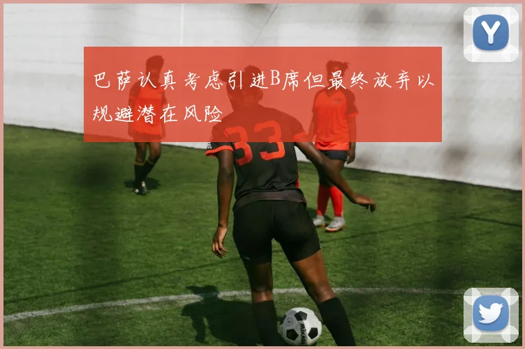 巴萨认真考虑引进B席但最终放弃以规避潜在风险