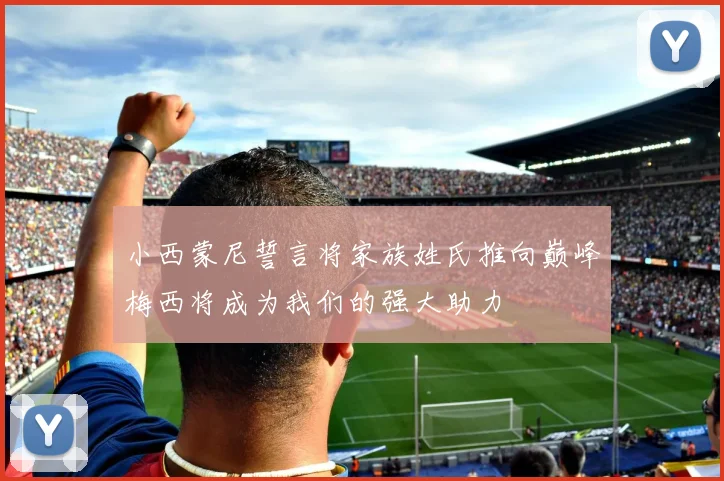 小西蒙尼誓言将家族姓氏推向巅峰梅西将成为我们的强大助力