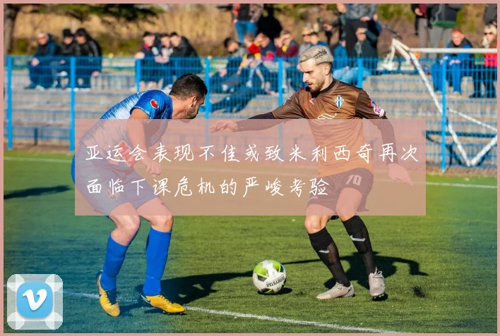 亚运会表现不佳或致米利西奇再次面临下课危机的严峻考验