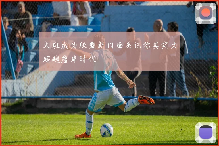 文班成为联盟新门面美记称其实力超越詹库时代