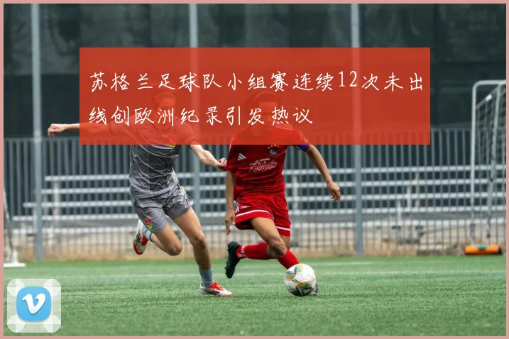 苏格兰足球队小组赛连续12次未出线创欧洲纪录引发热议