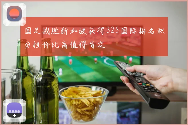国足战胜新加坡获得325国际排名积分性价比高值得肯定