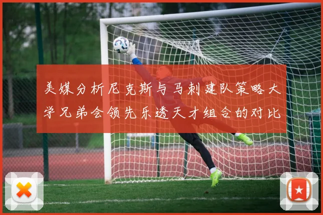 美媒分析尼克斯与马刺建队策略大学兄弟会领先乐透天才组合的对比