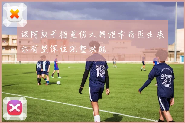 诺阿朗手指重伤大拇指幸存医生表示有望保住完整功能