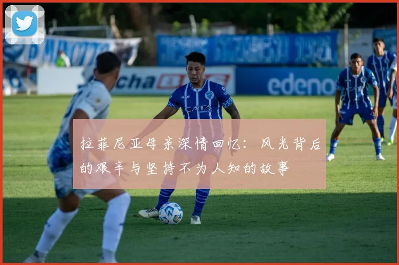 拉菲尼亚母亲深情回忆：风光背后的艰辛与坚持不为人知的故事