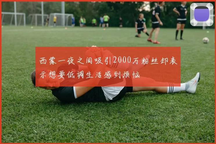 西蒙一夜之间吸引2000万粉丝却表示想要低调生活感到烦恼