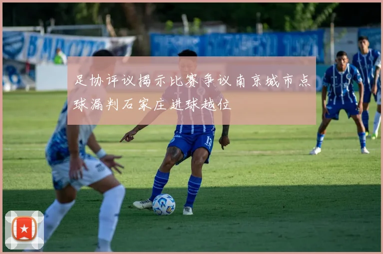 足协评议揭示比赛争议南京城市点球漏判石家庄进球越位